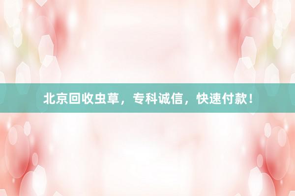北京回收虫草，专科诚信，快速付款！