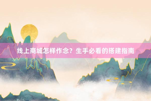 线上商城怎样作念？生手必看的搭建指南