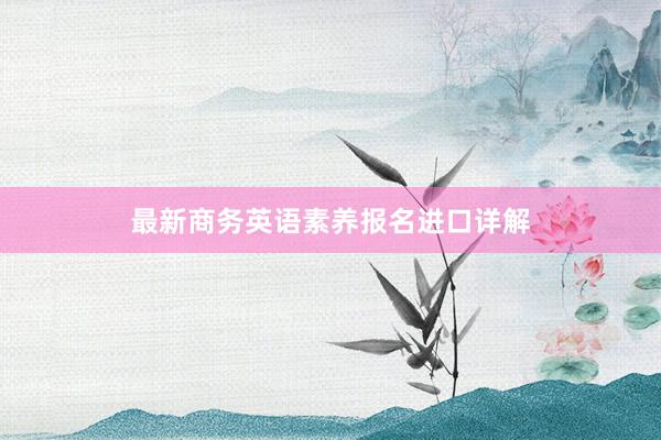 最新商务英语素养报名进口详解