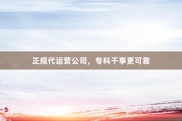 正规代运营公司，专科干事更可靠