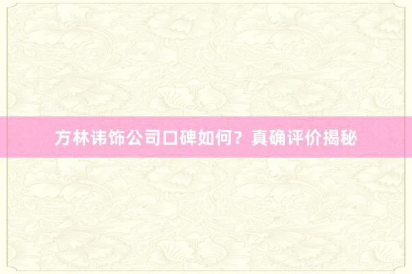 方林讳饰公司口碑如何？真确评价揭秘