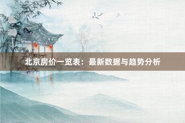 北京房价一览表：最新数据与趋势分析