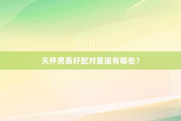 天秤男最好配对星座有哪些？