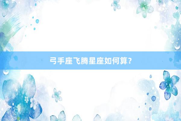 弓手座飞腾星座如何算？