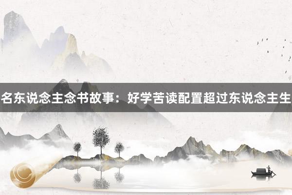 名东说念主念书故事：好学苦读配置超过东说念主生