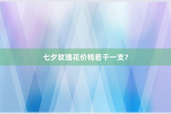 七夕玫瑰花价钱若干一支？
