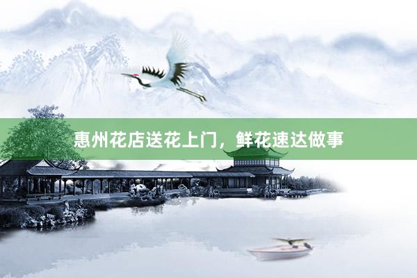 惠州花店送花上门，鲜花速达做事