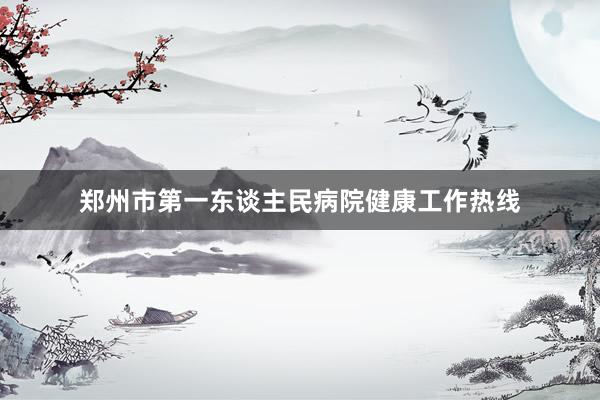 郑州市第一东谈主民病院健康工作热线