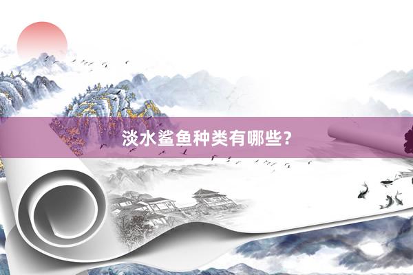 淡水鲨鱼种类有哪些？