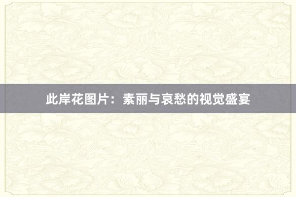 此岸花图片：素丽与哀愁的视觉盛宴
