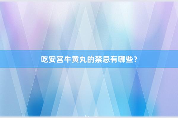 吃安宫牛黄丸的禁忌有哪些？