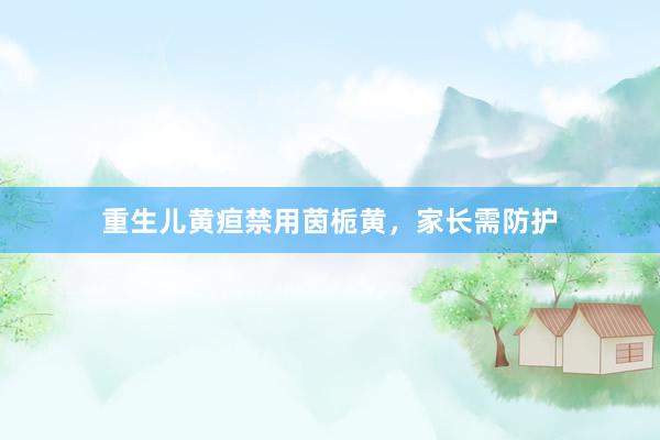 重生儿黄疸禁用茵栀黄，家长需防护
