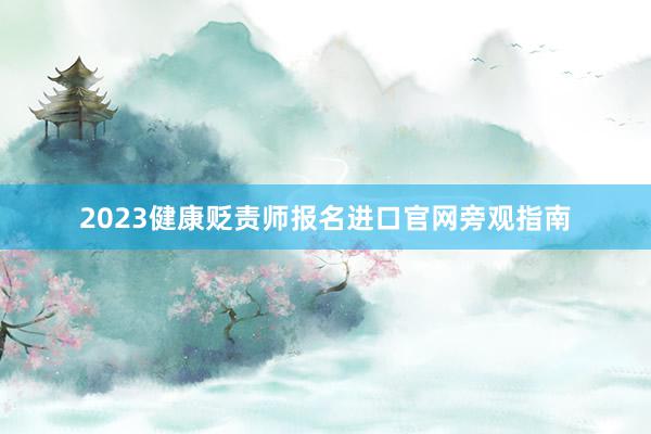 2023健康贬责师报名进口官网旁观指南
